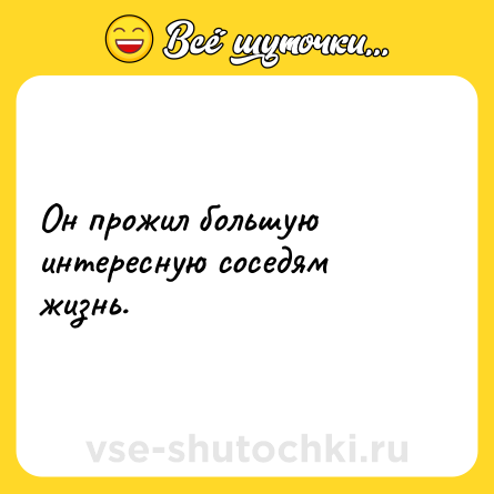 Шутка: Он прожил большую интересную соседям жизнь.