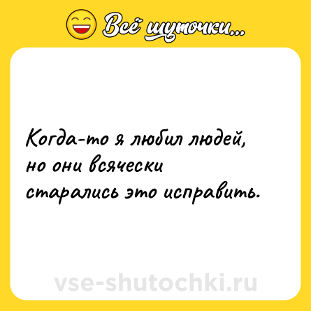 Шутка: Когда-то я любил людей, но они всячески старались это исправить.