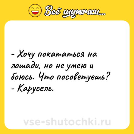 Шутка: - Хочу покататься на лошади, но не умею и боюсь. Что посоветуешь?<br>- Карусель.