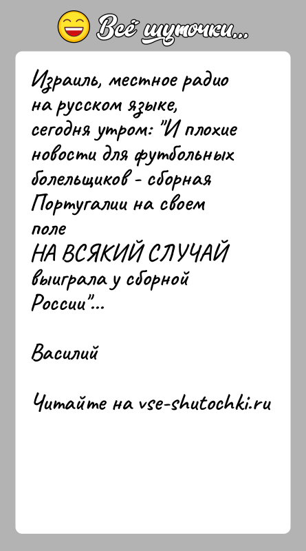 История: Израиль, местное радио на русском языке, сегодня утром: И плохиеновости для футбольных болельщиков - сборная Португалии на своем полеНА ВСЯКИЙ