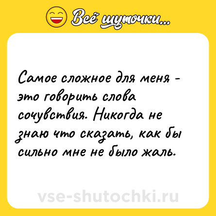 Шутка: Самое сложное для меня - это говорить слова сочувствия. Никогда не знаю что сказать, как бы сильно мне не было жаль.