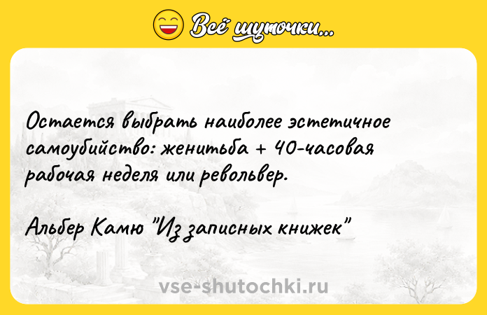 Цитата: Остается выбрать наиболее эстетичное самоубийство: женитьба 40-часовая рабочая неделя или револьвер.Альбер Камю Из записных книжек