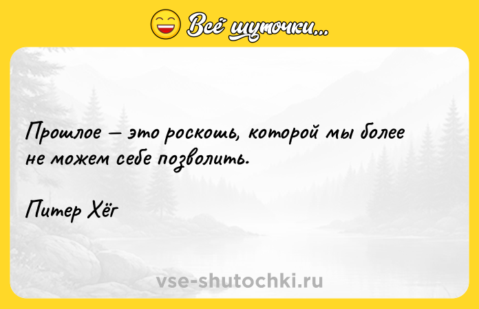 Цитата: Прошлое это роскошь, которой мы более не можем себе позволить.Питер Хёг