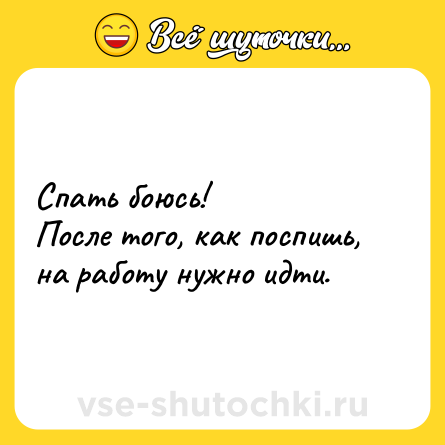 Шутка: Спать боюсь!<br>После того, как поспишь, на работу нужно идти.