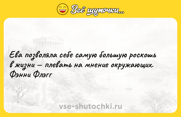 Цитата: Ева позволяла себе самую большую роскошь в жизни плевать на мнение окружающих. Фэнни Флэгг
