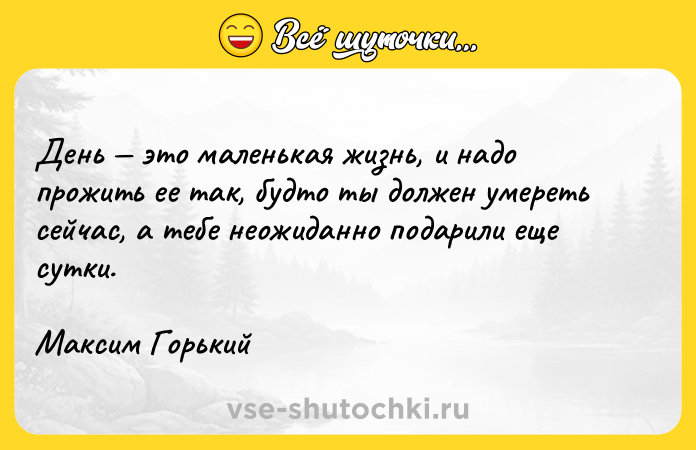 Цитата: День это маленькая жизнь, и надо прожить ее так, будто ты должен умереть сейчас, а тебе неожиданно подарили еще сутки.Максим Горький