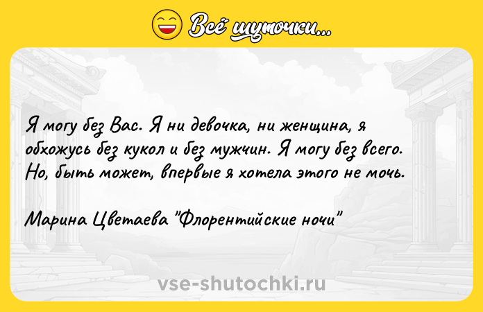 Цитата: Я могу без Вас. Я ни девочка, ни женщина, я обхожусь без кукол и без мужчин. Я могу без всего. Но, быть может, впервые я хотела этого не мочь.Марина Цветаева Флорентийские ночи