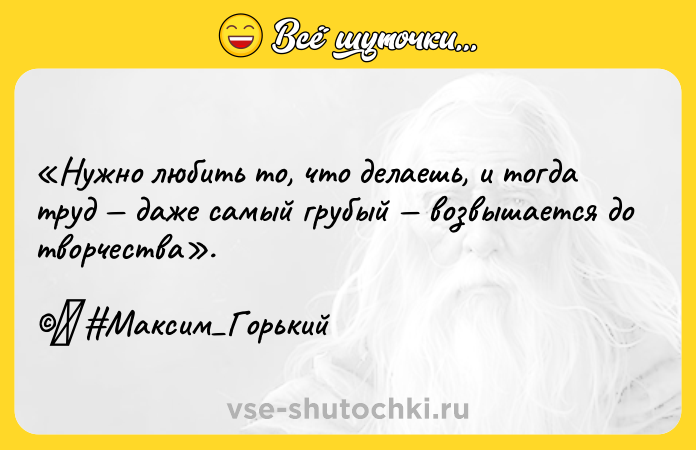 Цитата: Нужно любить то, что делаешь, и тогда труд даже самый грубый возвышается до творчества . Максим Горький