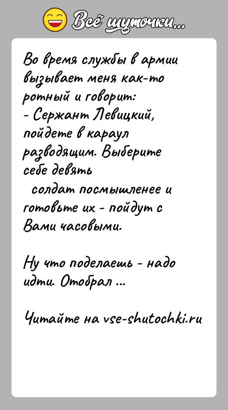 История: Во время службы в армии вызывает меня как-то ротный и говорит:- Сержант Левицкий, пойдете в караул разводящим. Выберите себе девять