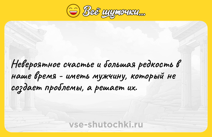 Цитата: Невероятное счастье и большая редкость в наше время - иметь мужчину, который не создает проблемы, а решает их.