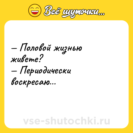 Шутка: — Половой жизнью живете?<br>— Периодически воскресаю…<br>