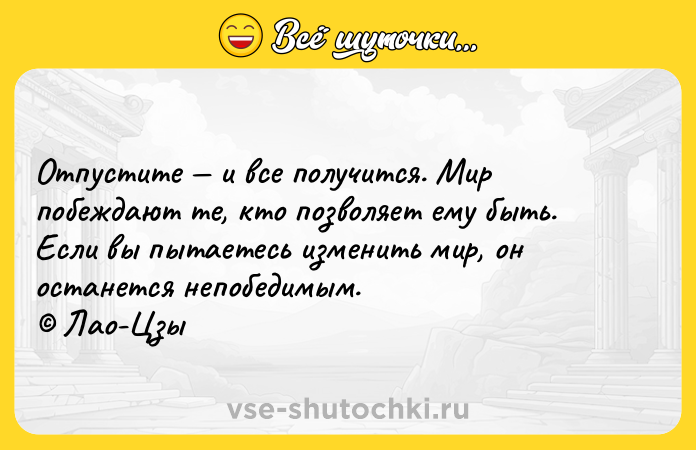 Цитата: Отпустите и все получится. Мир побеждают те, кто позволяет ему быть. Если вы пытаетесь изменить мир, он останется непобедимым. Лао-Цзы