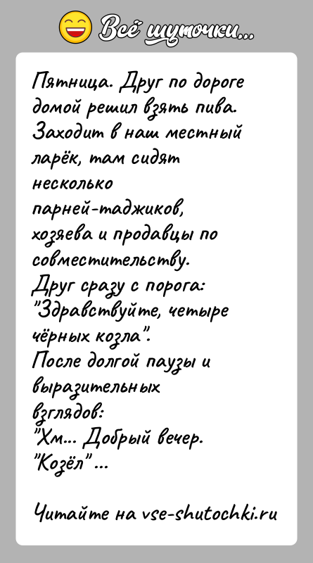 История: Пятница. Друг по дороге домой решил взять пива. Заходит в наш местный ларёк, там сидят несколько парней-таджиков, хозяева и продавцы