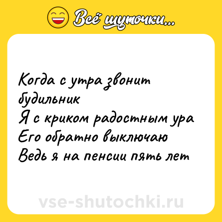 Шутка: Когда с утра звонит будильник <br>Я с криком радостным ура <br>Его обратно выключаю <br>Ведь я на пенсии пять лет