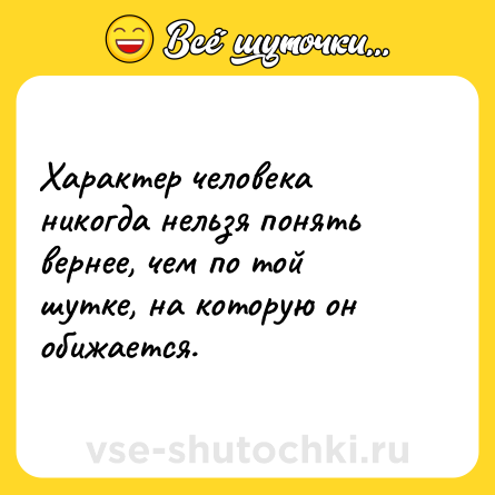 Шутка: Характер человека никогда нельзя понять вернее, чем по той шутке, на которую он обижается.