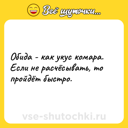 Шутка: Обида - как укус комара. Если не расчёсывать, то пройдёт быстро.