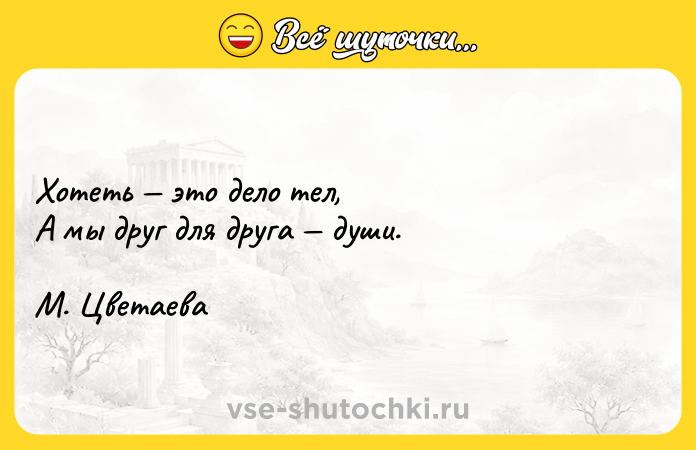 Цитата: Хотеть это дело тел, А мы друг для друга души. М. Цветаева