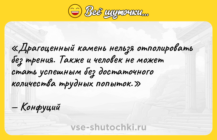Цитата: Драгоценный камень нельзя отполировать без трения. Также и человек не может стать успешным без достаточного количества трудных попыток. Конфуций