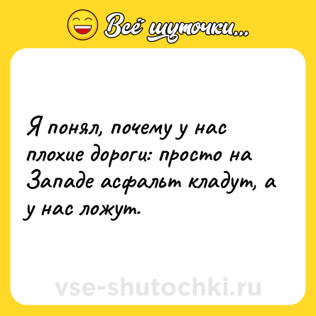 Шутка: Я понял, почему у нас плохие дороги: просто на Западе асфальт кладут, а у нас ложут.