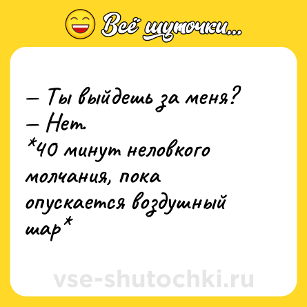 Шутка: — Ты выйдешь за меня?<br>— Нет. <br>*40 минут неловкого молчания, пока опускается воздушный шар*