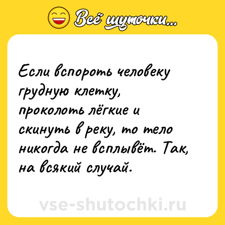 Шутка: Если вспороть человеку грудную клетку, проколоть лёгкие и скинуть в реку, то тело никогда не всплывёт. Так, на всякий случай.