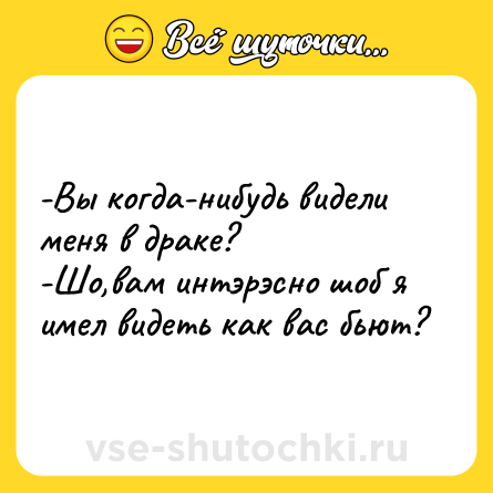 Шутка: -Вы когда-нибудь видели меня в драке? <br>-Шо,вам интэрэсно шоб я имел видеть как вас бьют?