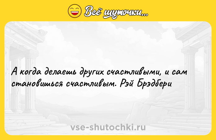 Цитата: А когда делаешь других счастливыми, и сам становишься счастливым. Рэй Брэдбери