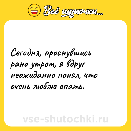 Шутка: Сегодня, проснувшись рано утром, я вдруг неожиданно понял, что очень люблю спать.