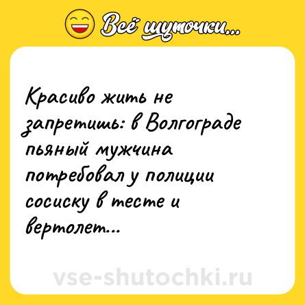 Шутка: Красиво жить не запретишь: в Волгограде пьяный мужчина потребовал у полиции сосиску в тесте и вертолет...