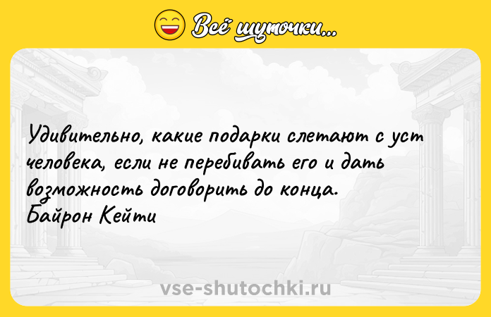 Цитата: Удивительно, какие подарки слетают с уст человека, если не перебивать его и дать возможность договорить до конца. Байрон Кейти