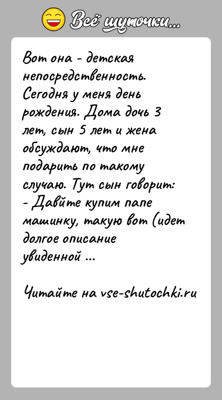 История: Вот она - детская непосредственность.Сегодня у меня день рождения. Дома дочь 3 лет, сын 5 лет и женаобсуждают, что мне