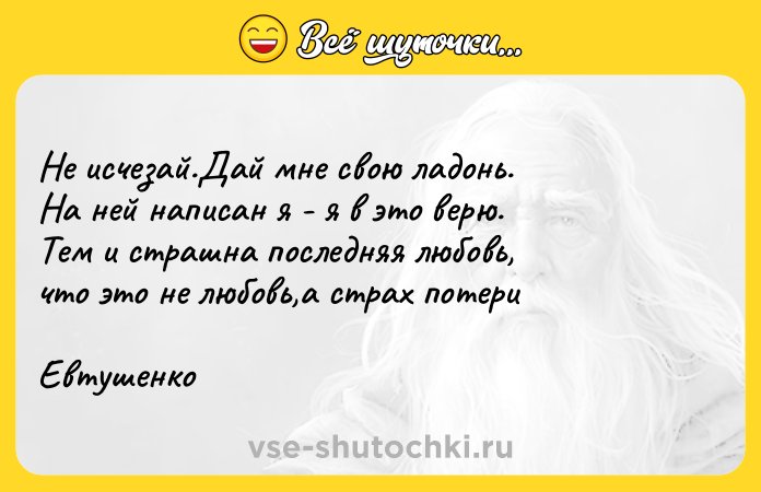 Цитата: Не исчезай.Дай мне свою ладонь.На ней написан я - я в это верю.Тем и страшна последняя любовь,что это не любовь,а страх потериЕвтушенко