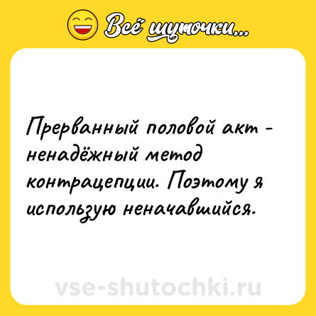Шутка: Прерванный половой акт - ненадёжный метод контрацепции. Поэтому я использую неначавшийся.