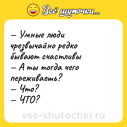 Шутка: — Умные люди чрезвычайно редко бывают счастливы <br>— А ты тогда чего переживаешь? <br>— Что? <br>— ЧТО?