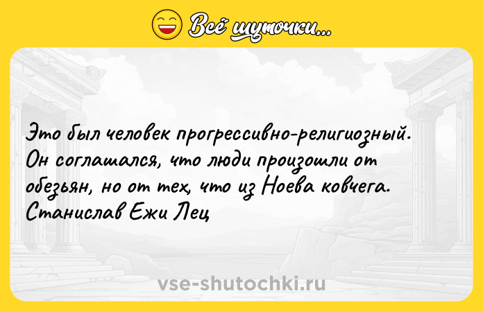 Цитата: Это был человек прогрессивно-религиозный. Он соглашался, что люди произошли от обезьян, но от тех, что из Ноева ковчега.Станислав Ежи Лец