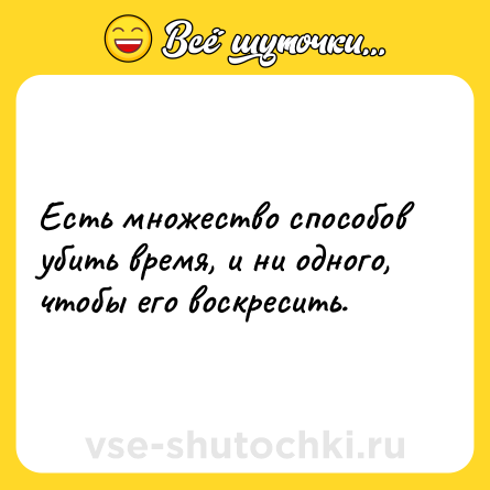 Шутка: Есть множество способов убить время, и ни одного, чтобы его воскресить.