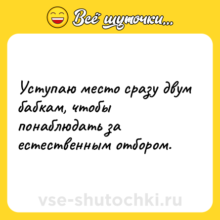 Шутка: Уступаю место сразу двум бабкам, чтобы понаблюдать за естественным отбором.