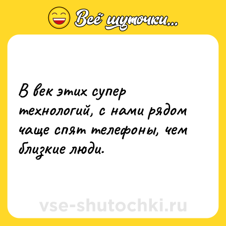 Шутка: В век этих супер технологий, с нами рядом чаще спят телефоны, чем близкие люди.