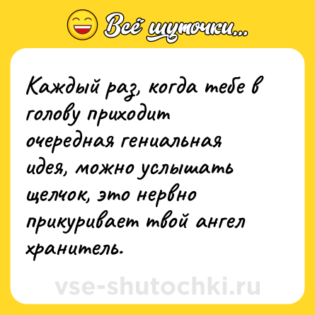 Шутка: Каждый раз, когда тебе в голову приходит очередная гениальная идея, можно услышать щелчок, это нервно прикуривает твой ангел хранитель.