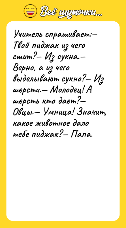 Учитель спрашивает:— Твой пиджак из чего сшит?— Из сукна.— Верно,
