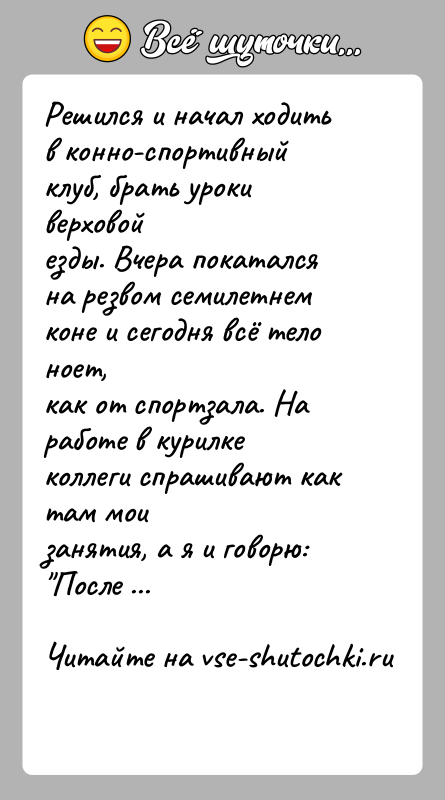 История: Решился и начал ходить в конно-спортивный клуб, брать уроки верховойезды. Вчера покатался на резвом семилетнем коне и сегодня всё тело