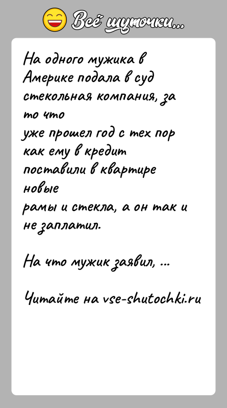 История: На одного мужика в Америке подала в суд стекольная компания, за то чтоуже прошел год с тех пор как ему