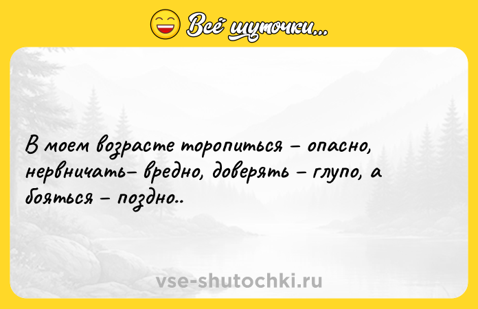 Цитата: В моем возрасте торопиться опасно, нервничать вредно, доверять глупо, а бояться поздно..