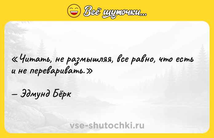 Цитата: Читать, не размышляя, все равно, что есть и не переваривать.Эдмунд Бёрк