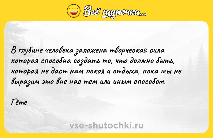 Цитата: В глубине человека заложена творческая сила которая способна создать то, что должно быть, которая не даст нам покоя и отдыха, пока мы не выразим это вне нас тем или иным способом.Гёте