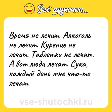 Шутка: Время не лечит. Алкоголь не лечит. Курение не лечит. Таблетки не лечат. А вот люди лечат. Сука, каждый день мне что-то лечат.