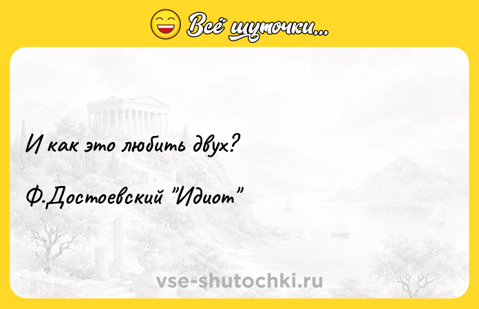 Цитата: И как это любить двух? Ф.Достоевский Идиот