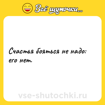 Шутка: Счастья бояться не надо: его нет.