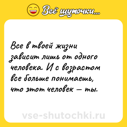 Шутка: Все в твоей жизни зависит лишь от одного человека. И с возрастом все больше понимаешь, что этот человек — ты.