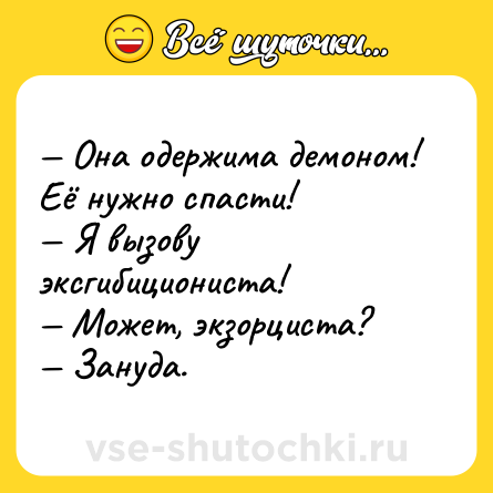 Шутка: — Она одержима демоном! Её нужно спасти! <br>— Я вызову эксгибициониста! <br>— Может, экзорциста? <br>— Зануда.